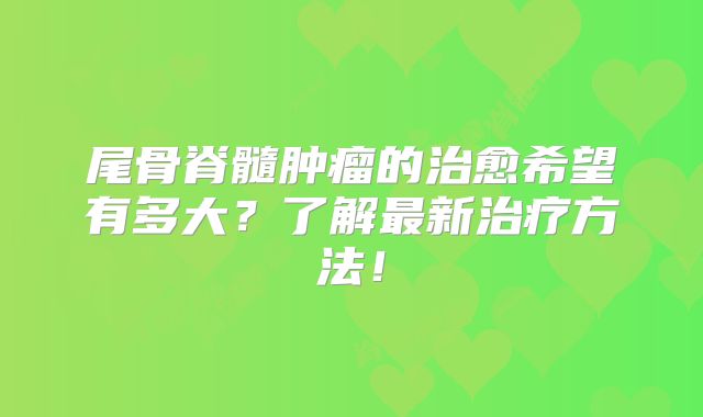 尾骨脊髓肿瘤的治愈希望有多大？了解最新治疗方法！