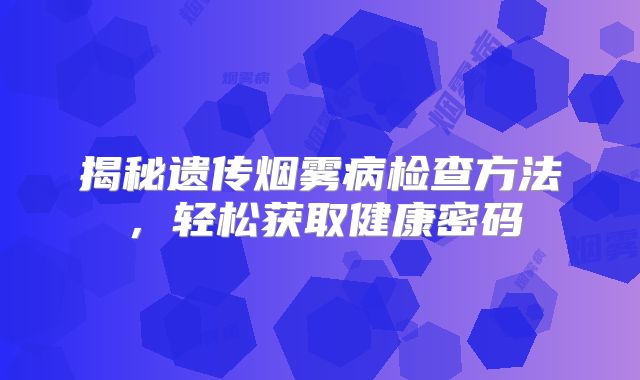 揭秘遗传烟雾病检查方法，轻松获取健康密码