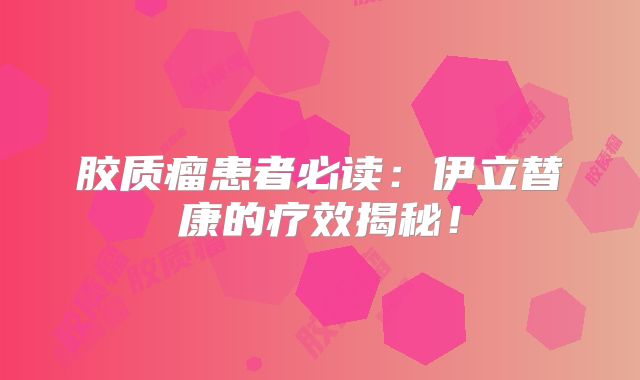 胶质瘤患者必读：伊立替康的疗效揭秘！