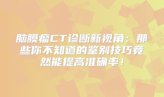 脑膜瘤CT诊断新视角：那些你不知道的鉴别技巧竟然能提高准确率！