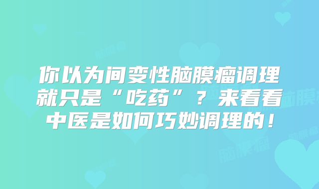 你以为间变性脑膜瘤调理就只是“吃药”？来看看中医是如何巧妙调理的！
