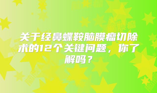 关于经鼻蝶鞍脑膜瘤切除术的12个关键问题，你了解吗？
