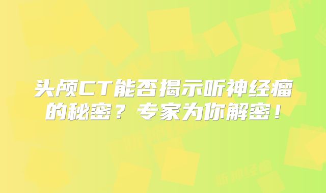 头颅CT能否揭示听神经瘤的秘密？专家为你解密！
