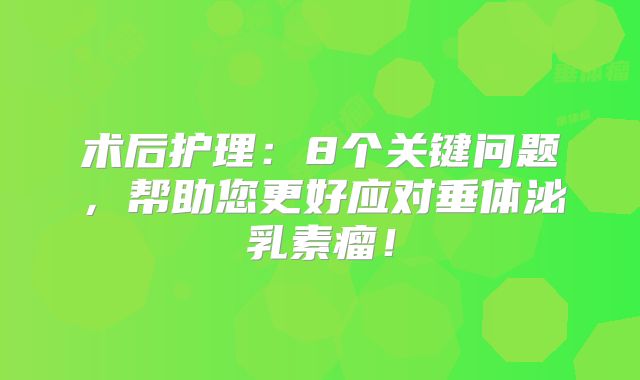 术后护理：8个关键问题，帮助您更好应对垂体泌乳素瘤！