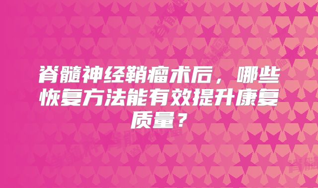 脊髓神经鞘瘤术后，哪些恢复方法能有效提升康复质量？