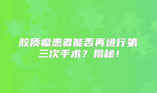 胶质瘤患者能否再进行第三次手术？揭秘！