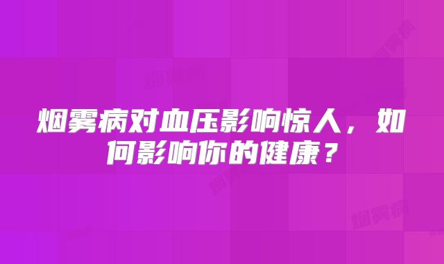 烟雾病对血压影响惊人，如何影响你的健康？
