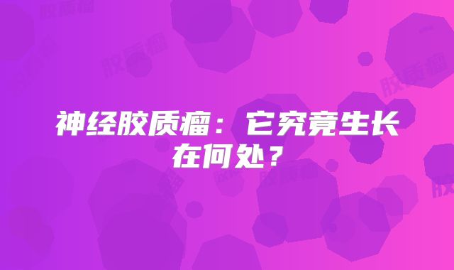 神经胶质瘤：它究竟生长在何处？