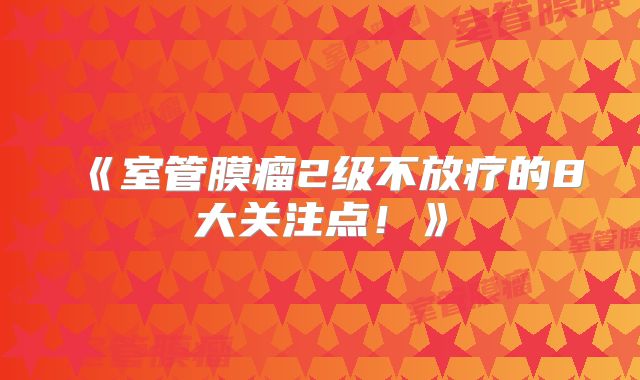 《室管膜瘤2级不放疗的8大关注点！》