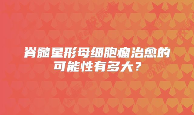 脊髓星形母细胞瘤治愈的可能性有多大？