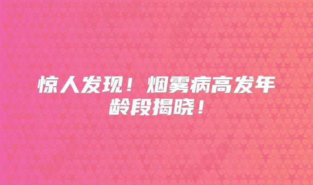 惊人发现！烟雾病高发年龄段揭晓！