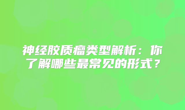 神经胶质瘤类型解析：你了解哪些最常见的形式？