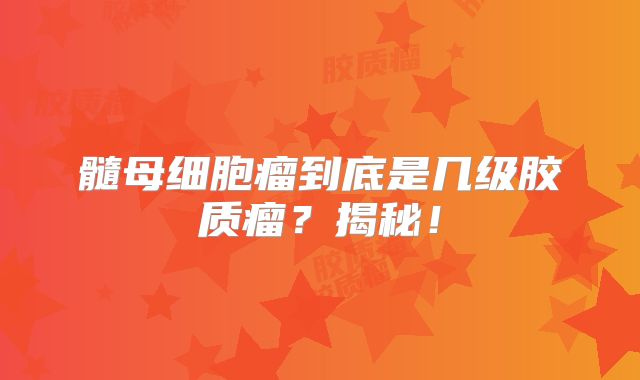 髓母细胞瘤到底是几级胶质瘤？揭秘！