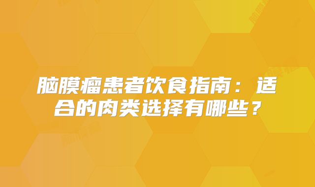 脑膜瘤患者饮食指南：适合的肉类选择有哪些？