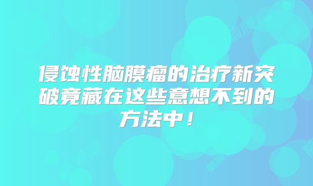 侵蚀性脑膜瘤的治疗新突破竟藏在这些意想不到的方法中！
