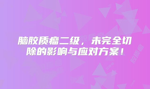 脑胶质瘤二级，未完全切除的影响与应对方案！