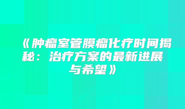 《肿瘤室管膜瘤化疗时间揭秘：治疗方案的最新进展与希望》