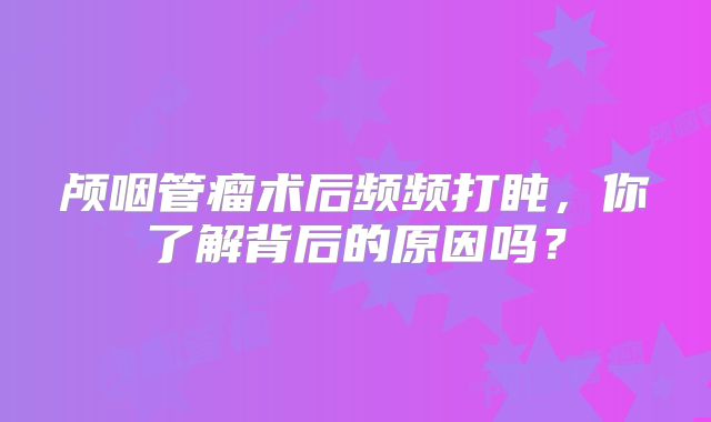 颅咽管瘤术后频频打盹，你了解背后的原因吗？