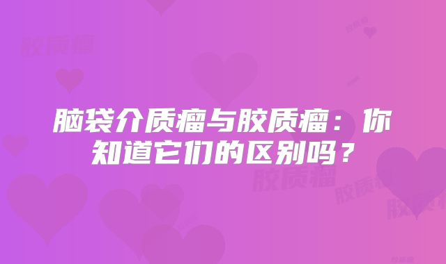脑袋介质瘤与胶质瘤：你知道它们的区别吗？