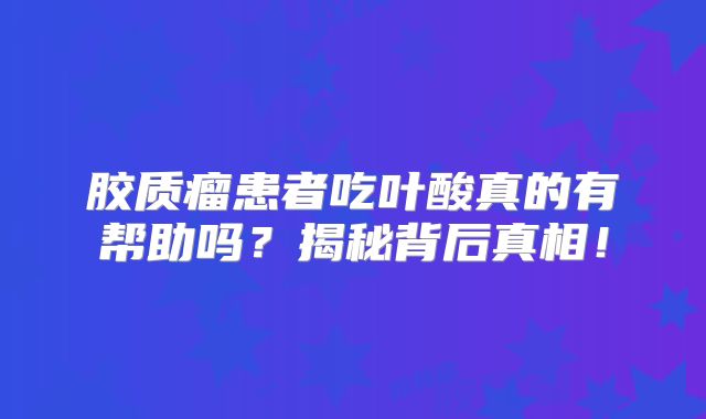 胶质瘤患者吃叶酸真的有帮助吗？揭秘背后真相！