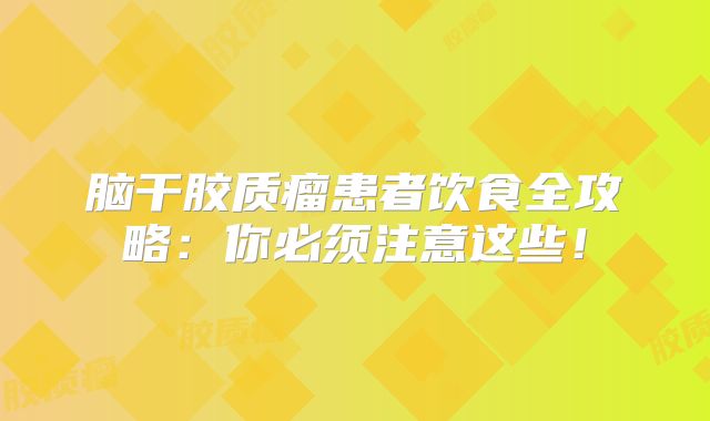 脑干胶质瘤患者饮食全攻略：你必须注意这些！