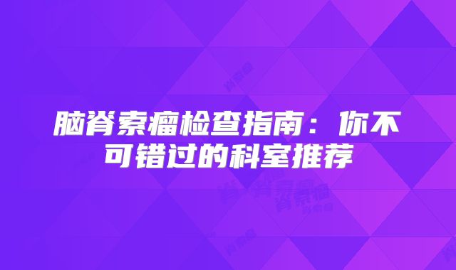 脑脊索瘤检查指南：你不可错过的科室推荐