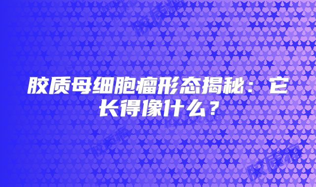 胶质母细胞瘤形态揭秘：它长得像什么？