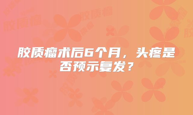 胶质瘤术后6个月，头疼是否预示复发？