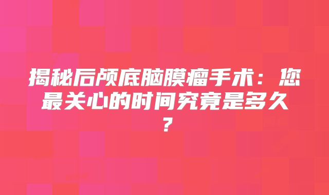 揭秘后颅底脑膜瘤手术：您最关心的时间究竟是多久？