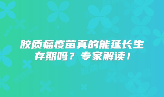 胶质瘤疫苗真的能延长生存期吗？专家解读！