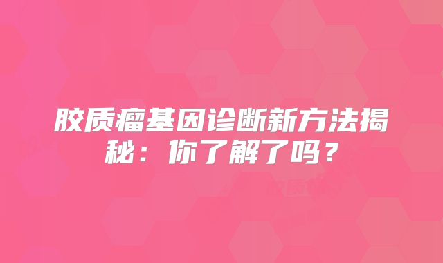 胶质瘤基因诊断新方法揭秘：你了解了吗？