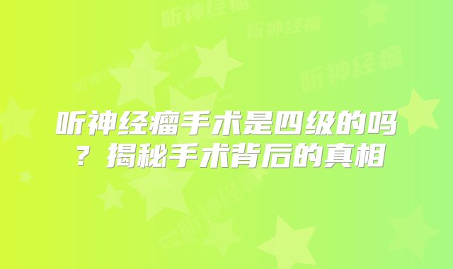 听神经瘤手术是四级的吗？揭秘手术背后的真相