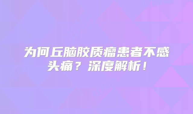 为何丘脑胶质瘤患者不感头痛？深度解析！