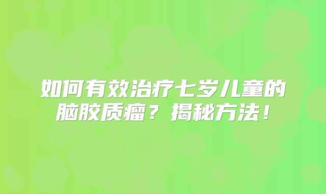 如何有效治疗七岁儿童的脑胶质瘤？揭秘方法！