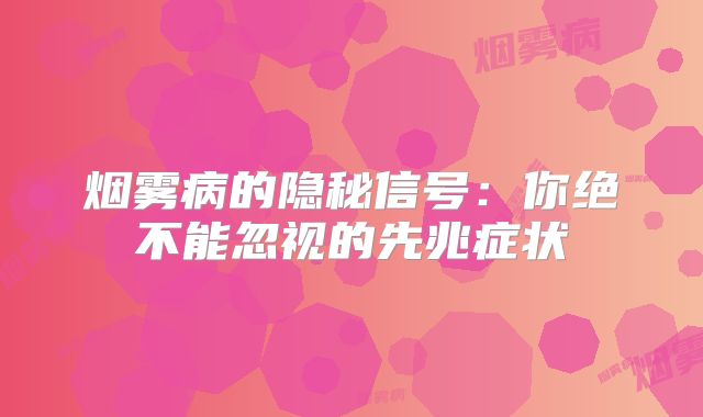 烟雾病的隐秘信号：你绝不能忽视的先兆症状