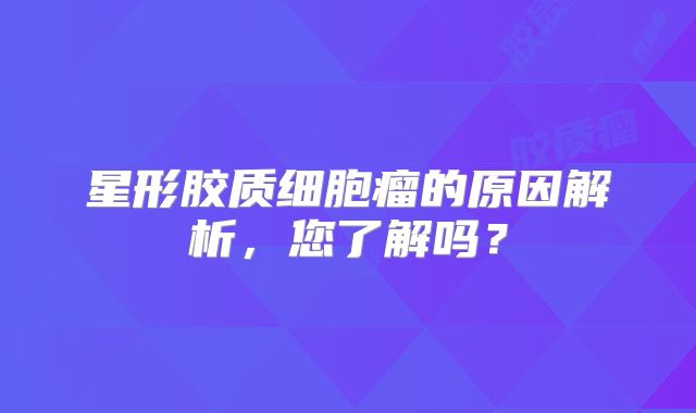 星形胶质细胞瘤的原因解析，您了解吗？
