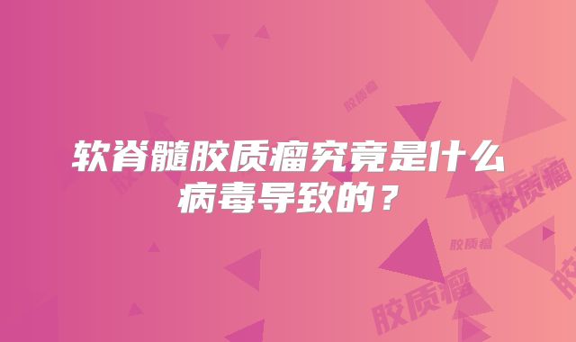 软脊髓胶质瘤究竟是什么病毒导致的？