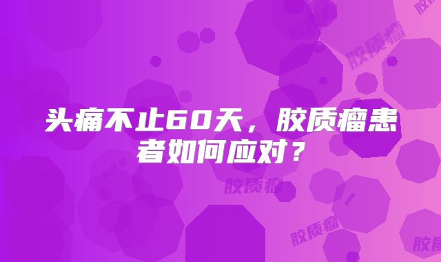 头痛不止60天，胶质瘤患者如何应对？