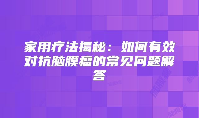 家用疗法揭秘：如何有效对抗脑膜瘤的常见问题解答