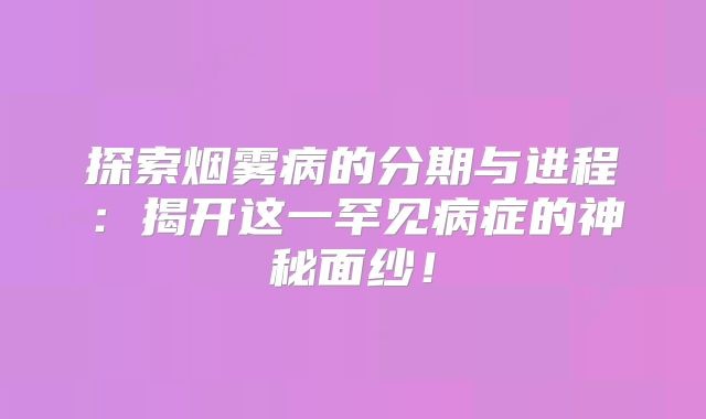探索烟雾病的分期与进程：揭开这一罕见病症的神秘面纱！