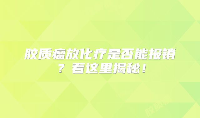 胶质瘤放化疗是否能报销？看这里揭秘！