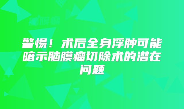 警惕！术后全身浮肿可能暗示脑膜瘤切除术的潜在问题