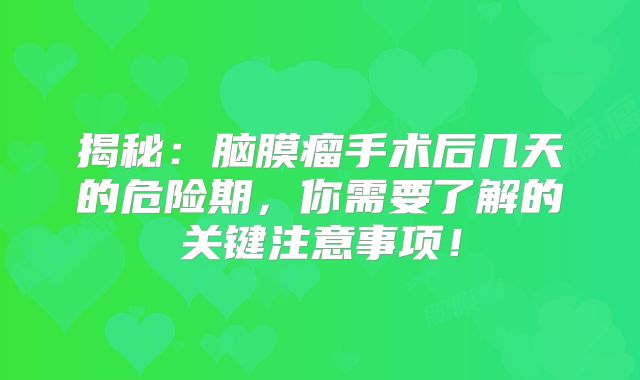 揭秘：脑膜瘤手术后几天的危险期，你需要了解的关键注意事项！