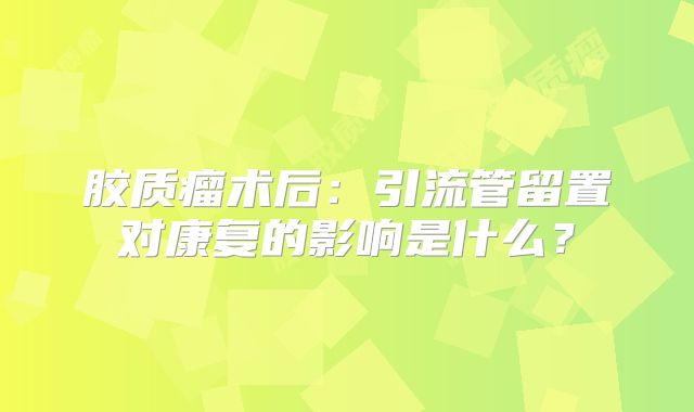 胶质瘤术后：引流管留置对康复的影响是什么？