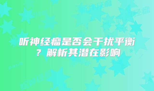 听神经瘤是否会干扰平衡？解析其潜在影响