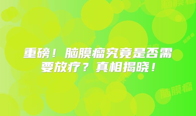 重磅！脑膜瘤究竟是否需要放疗？真相揭晓！