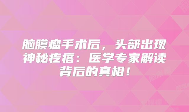 脑膜瘤手术后，头部出现神秘疙瘩：医学专家解读背后的真相！