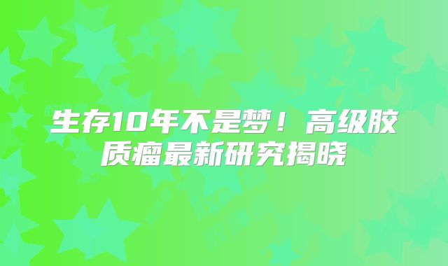 生存10年不是梦！高级胶质瘤最新研究揭晓