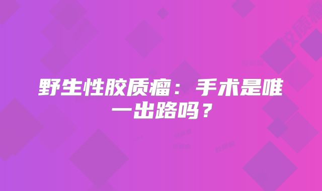 野生性胶质瘤：手术是唯一出路吗？
