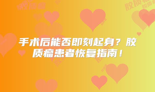 手术后能否即刻起身？胶质瘤患者恢复指南！